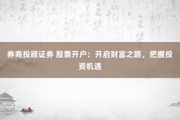 券商投顾证券 股票开户：开启财富之路，把握投资机遇