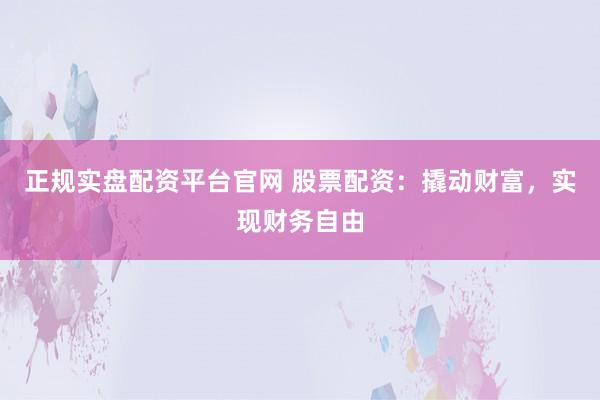 正规实盘配资平台官网 股票配资：撬动财富，实现财务自由