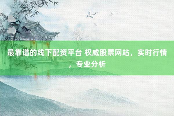最靠谱的线下配资平台 权威股票网站，实时行情，专业分析