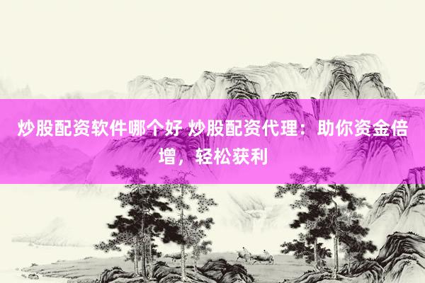 炒股配资软件哪个好 炒股配资代理：助你资金倍增，轻松获利
