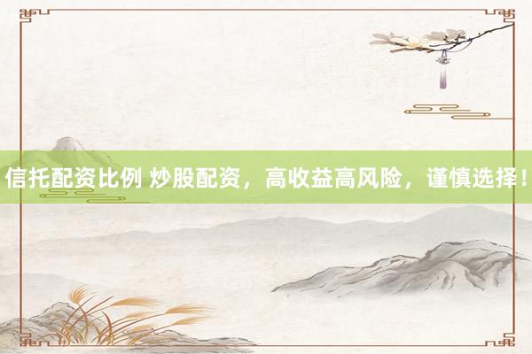 信托配资比例 炒股配资，高收益高风险，谨慎选择！