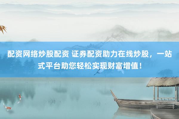 配资网络炒股配资 证券配资助力在线炒股，一站式平台助您轻松实现财富增值！