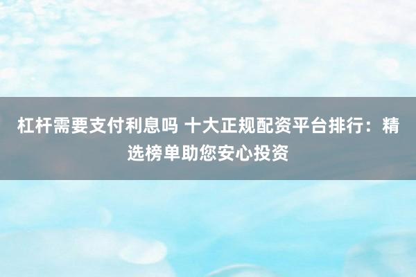 杠杆需要支付利息吗 十大正规配资平台排行：精选榜单助您安心投资