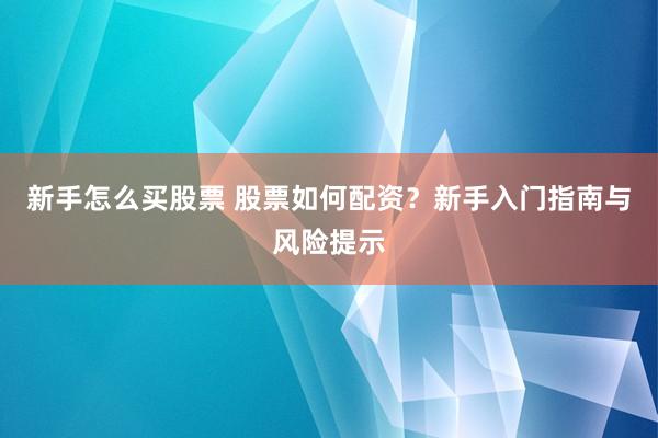 新手怎么买股票 股票如何配资？新手入门指南与风险提示