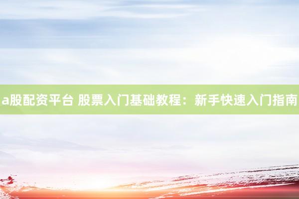 a股配资平台 股票入门基础教程：新手快速入门指南