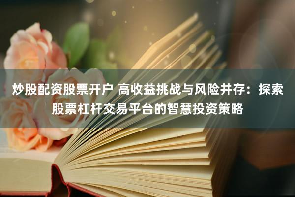 炒股配资股票开户 高收益挑战与风险并存：探索股票杠杆交易平台的智慧投资策略