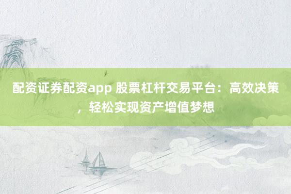 配资证券配资app 股票杠杆交易平台：高效决策，轻松实现资产增值梦想