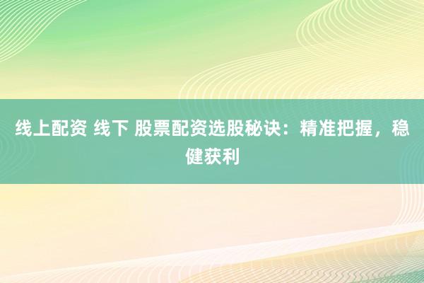 线上配资 线下 股票配资选股秘诀：精准把握，稳健获利
