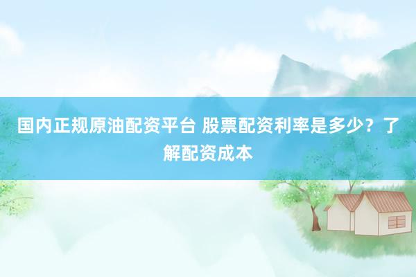 国内正规原油配资平台 股票配资利率是多少？了解配资成本