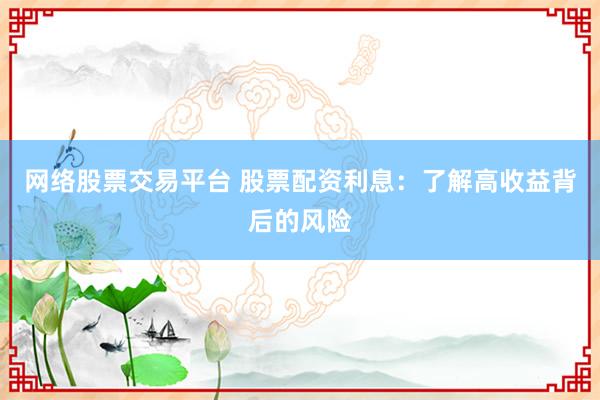 网络股票交易平台 股票配资利息：了解高收益背后的风险
