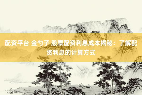 配资平台 金勺子 股票配资利息成本揭秘：了解配资利息的计算方式