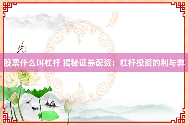股票什么叫杠杆 揭秘证券配资：杠杆投资的利与弊