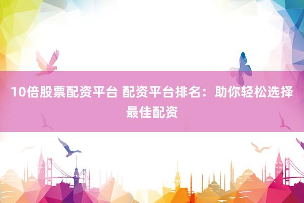 10倍股票配资平台 配资平台排名：助你轻松选择最佳配资