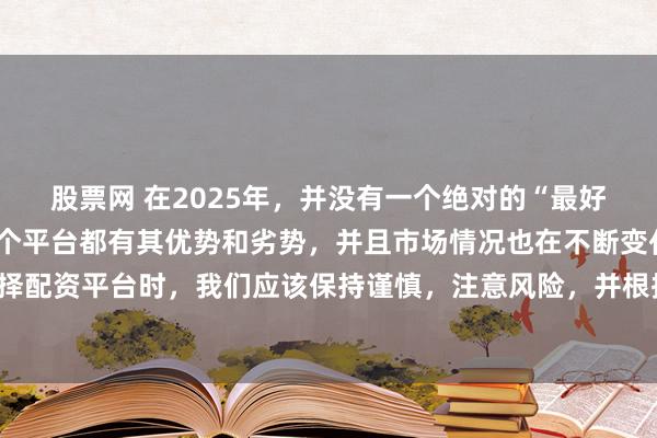 股票网 在2025年，并没有一个绝对的“最好”的配资平台，因为每个平台都有其优势和劣势，并且市场情况也在不断变化。在选择配资平台时，我们应该保持谨慎，注意风险，并根据自己的需求和实际情况进行选择。