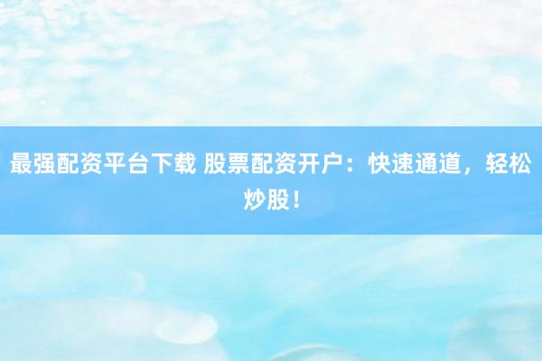 最强配资平台下载 股票配资开户：快速通道，轻松炒股！