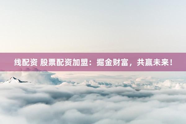 线配资 股票配资加盟：掘金财富，共赢未来！