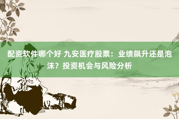 配资软件哪个好 九安医疗股票：业绩飙升还是泡沫？投资机会与风险分析