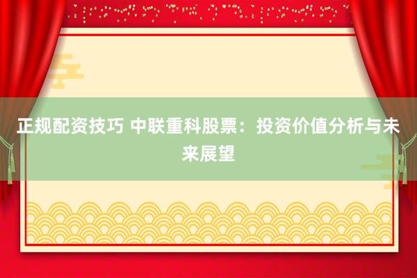 正规配资技巧 中联重科股票：投资价值分析与未来展望