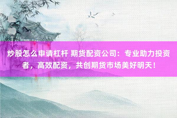 炒股怎么申请杠杆 期货配资公司：专业助力投资者，高效配资，共创期货市场美好明天！