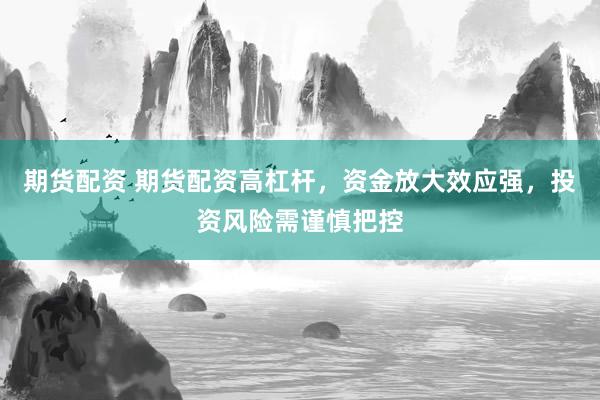 期货配资 期货配资高杠杆，资金放大效应强，投资风险需谨慎把控
