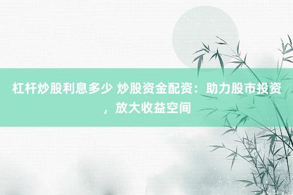 杠杆炒股利息多少 炒股资金配资：助力股市投资，放大收益空间