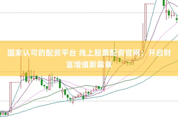国家认可的配资平台 线上股票配资官网：开启财富增值新篇章