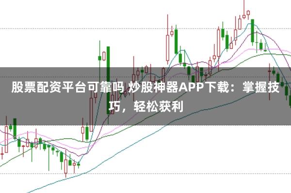 股票配资平台可靠吗 炒股神器APP下载：掌握技巧，轻松获利