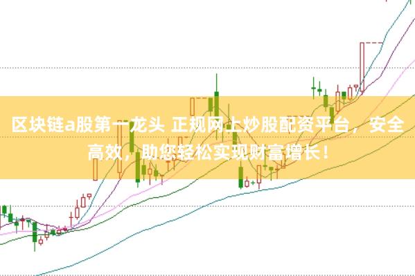 区块链a股第一龙头 正规网上炒股配资平台，安全高效，助您轻松实现财富增长！