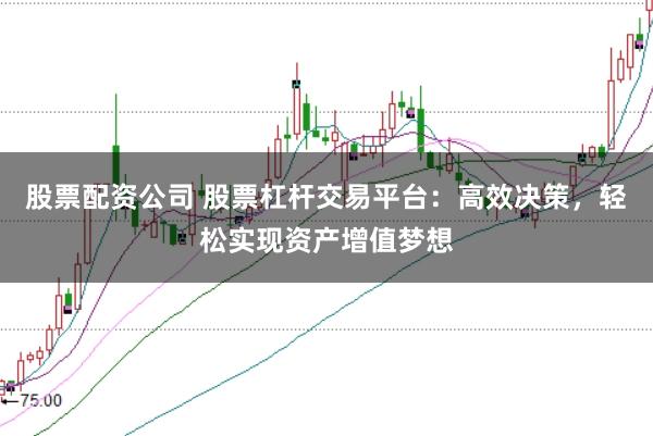 股票配资公司 股票杠杆交易平台：高效决策，轻松实现资产增值梦想