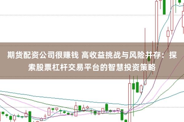 期货配资公司很赚钱 高收益挑战与风险并存：探索股票杠杆交易平台的智慧投资策略
