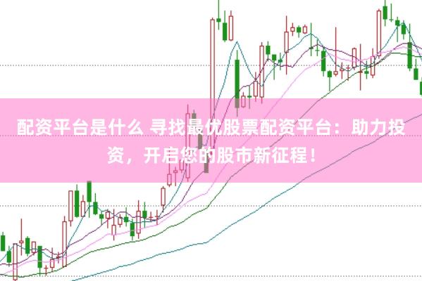 配资平台是什么 寻找最优股票配资平台：助力投资，开启您的股市新征程！