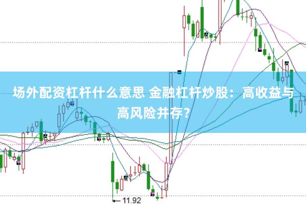 场外配资杠杆什么意思 金融杠杆炒股：高收益与高风险并存？