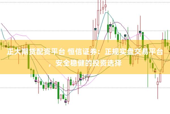 正大期货配资平台 恒信证券：正规实盘交易平台，安全稳健的投资选择