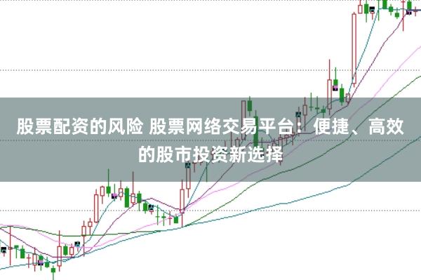 股票配资的风险 股票网络交易平台：便捷、高效的股市投资新选择