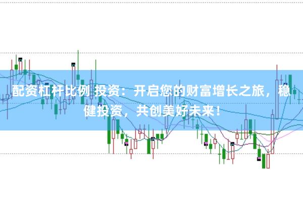 配资杠杆比例 投资：开启您的财富增长之旅，稳健投资，共创美好未来！