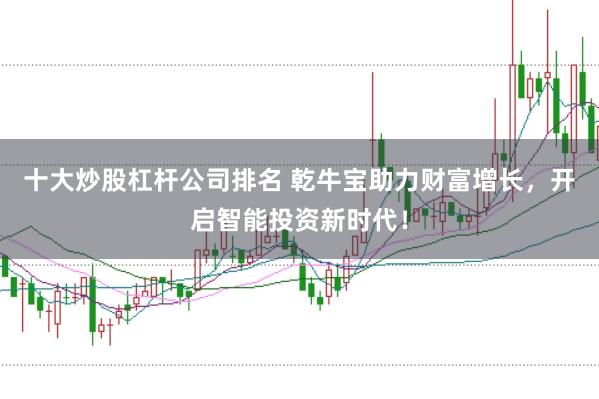 十大炒股杠杆公司排名 乾牛宝助力财富增长，开启智能投资新时代！