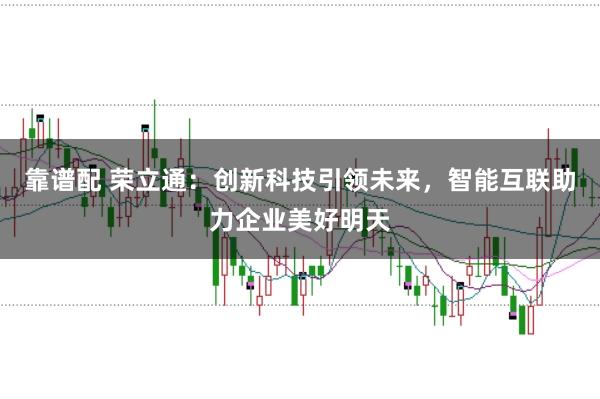 靠谱配 荣立通：创新科技引领未来，智能互联助力企业美好明天