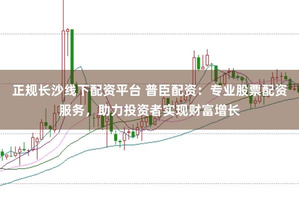 正规长沙线下配资平台 普臣配资：专业股票配资服务，助力投资者实现财富增长