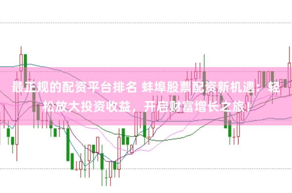 最正规的配资平台排名 蚌埠股票配资新机遇：轻松放大投资收益，开启财富增长之旅！