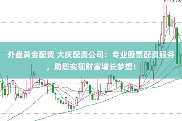 外盘黄金配资 大庆配资公司：专业股票配资服务，助您实现财富增长梦想！