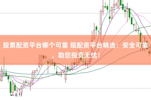 股票配资平台哪个可靠 规配资平台精选：安全可靠，助您投资无忧！
