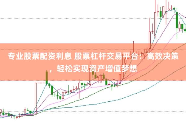 专业股票配资利息 股票杠杆交易平台：高效决策，轻松实现资产增值梦想