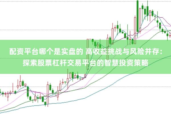 配资平台哪个是实盘的 高收益挑战与风险并存：探索股票杠杆交易平台的智慧投资策略