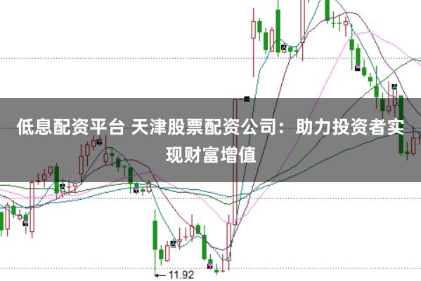 低息配资平台 天津股票配资公司：助力投资者实现财富增值