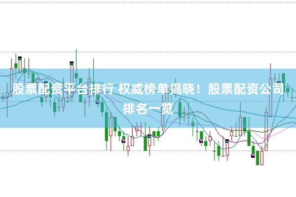 股票配资平台排行 权威榜单揭晓！股票配资公司排名一览