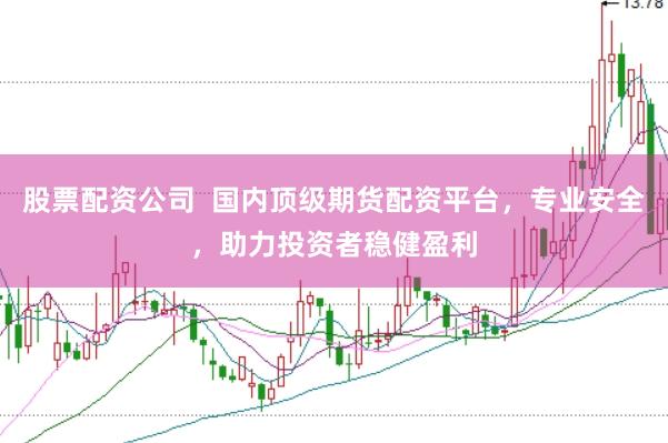 股票配资公司  国内顶级期货配资平台，专业安全，助力投资者稳健盈利