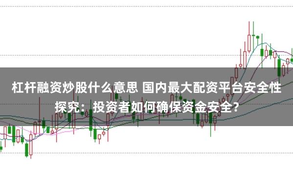杠杆融资炒股什么意思 国内最大配资平台安全性探究：投资者如何确保资金安全？