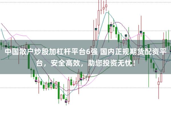 中国散户炒股加杠杆平台6强 国内正规期货配资平台，安全高效，助您投资无忧！