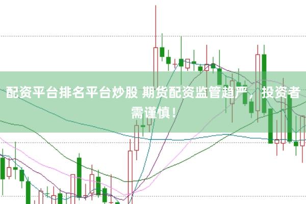 配资平台排名平台炒股 期货配资监管趋严，投资者需谨慎！