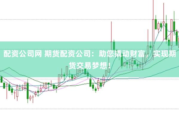 配资公司网 期货配资公司：助您撬动财富，实现期货交易梦想！